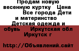 Продам новую весенную куртку › Цена ­ 1 500 - Все города Дети и материнство » Детская одежда и обувь   . Иркутская обл.,Иркутск г.